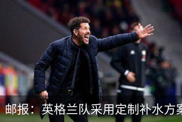 邮报：英格兰队采用定制补水方案应对高温，并为球员提供特制披萨